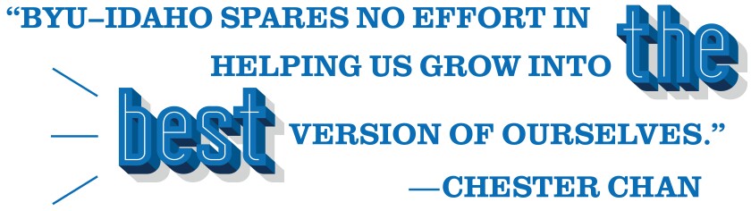 "BYU–Idaho spares no effort in helping us grow into the best version of ourselves." —Chester Chan